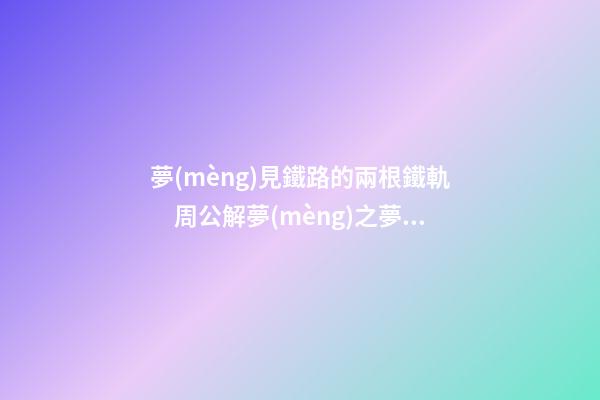 夢(mèng)見鐵路的兩根鐵軌　周公解夢(mèng)之夢(mèng)到鐵路的兩根鐵軌